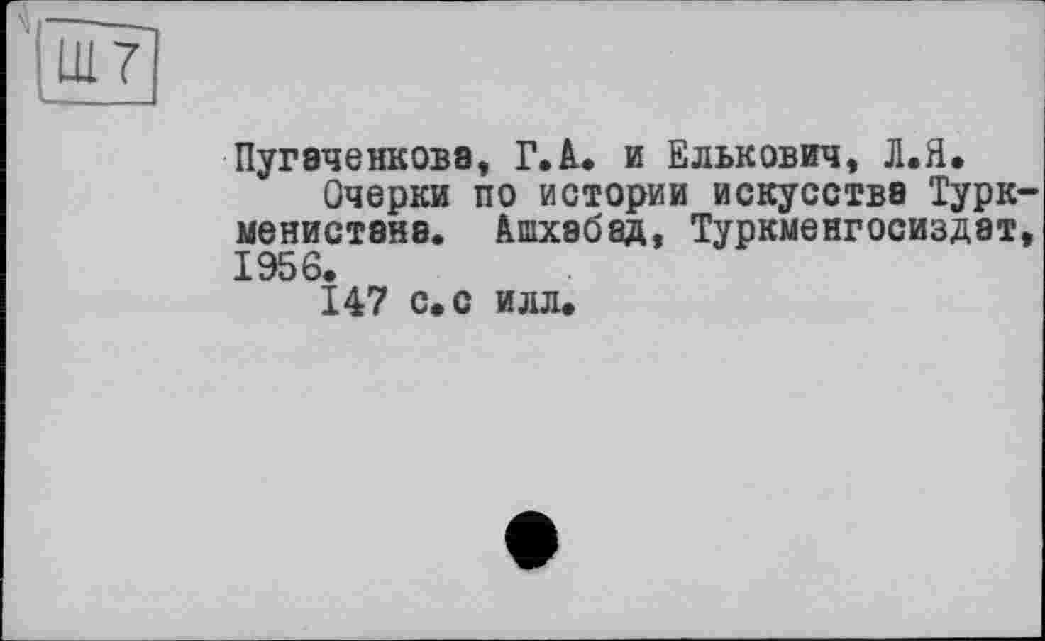 ﻿шт]
L I
Пугаченковэ, Г.А. и Елькович, Л.Я.
Очерки по истории искусства Туркменистана. Ашхабад, Туркменгосиздат, 1956.
147 с. с илл.